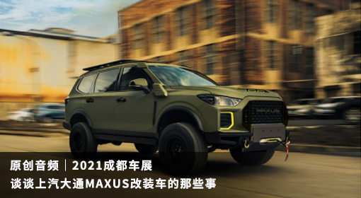 原創(chuàng)音頻｜2021成都車展 談談上汽大通MAXUS改裝車的那些事